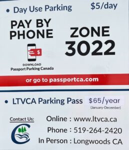 Fee Schedule Day Use Parking $5 Pay by Phone Download Passport Parking Canada or go to passportca.com Zone 3022 LTVCA Parking Pass $60/year Online: www.ltvca.ca Phone: 519-264-2420 In Person: Longwoods CA