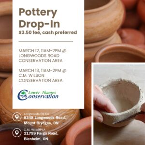 Pottery Drop-In flyer on a background of brown clay pots and a photo of hands creating a clay pot on the bottom right corner. Text reads: Pottery Drop-In $3.50 fee, cash preferred March 11, 11a.m.-2p.m. @ Longwoods Road Conservation Area March 13, 11a.m.-2p.m. @ C.M.Wilson Conservation Area LTVCA logo and addresses are also present.